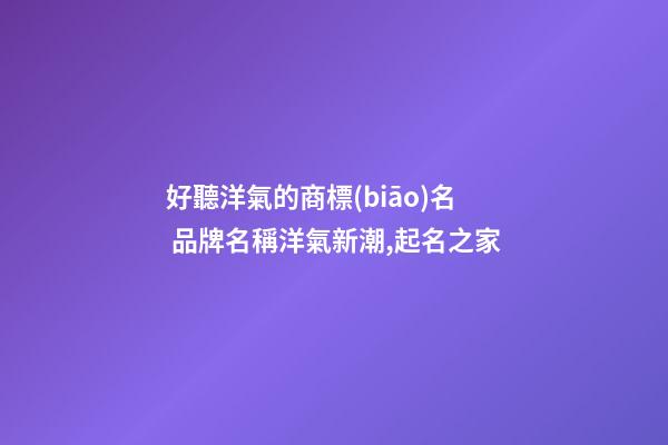好聽洋氣的商標(biāo)名 品牌名稱洋氣新潮,起名之家